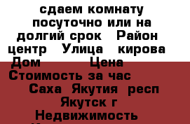 сдаем комнату посуточно или на долгий срок › Район ­ центр › Улица ­ кирова › Дом ­ 31/1 › Цена ­ 1 500 › Стоимость за час ­ 200-300 - Саха (Якутия) респ., Якутск г. Недвижимость » Квартиры аренда посуточно   